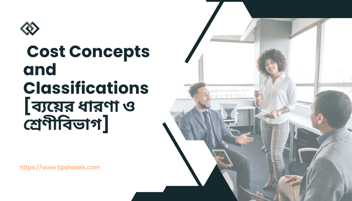 Cost Concepts and Classifications [ব্যয়ের ধারণা ও শ্রেণীবিভাগ]